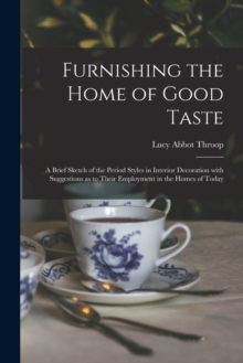 Furnishing the Home of Good Taste : A Brief Sketch of the Period Styles in Interior Decoration with Suggestions as to Their Employment in the Homes of Today