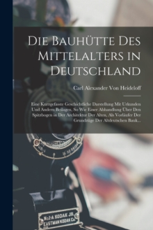 Die Bauhutte Des Mittelalters in Deutschland : Eine Kurzgefasste Geschichtliche Darstellung Mit Urkunden Und Andern Beilagen, So Wie Einer Abhandlung Uber Den Spitzbogen in Der Architektur Der Alten,