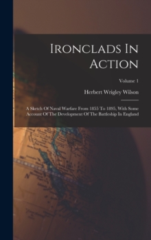 Ironclads In Action : A Sketch Of Naval Warfare From 1855 To 1895, With Some Account Of The Development Of The Battleship In England; Volume 1