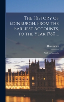 The History of Edinburgh, From the Earliest Accounts, to the Year 1780 ... : With an Appendix