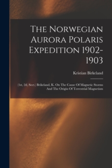 The Norwegian Aurora Polaris Expedition 1902-1903 : (1st, 2d, Sect.) Brikeland, K. On The Cause Of Magnetic Storms And The Origin Of Terrestrial Magnetism