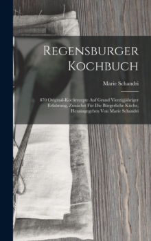 Regensburger Kochbuch : 870 Original-kochrecepte Auf Grund Vierzigjahriger Erfahrung, Zunachst Fur Die Burgerliche Kuche, Herausgegeben Von Marie Schandri