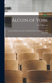 Alcuin of York : Lectures Delivered in the Cathedral Church of Bristol in 1907 and 1908