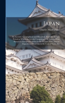 Japan : An Account, Geographical and Historical, From the Earliest Period at Which the Islands Composing This Empire Were Known to Europeans, Down to the Present Time, and the Expedition Fitted Out in