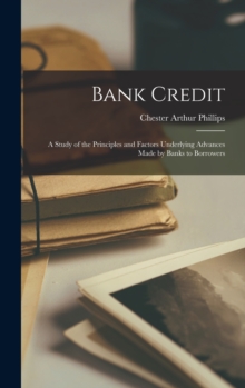 Bank Credit : A Study of the Principles and Factors Underlying Advances Made by Banks to Borrowers