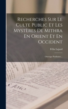 Recherches Sur Le Culte Public Et Les Mysteres De Mithra En Orient Et En Occident : Ouvrage Posthume...