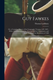 Guy Fawkes : Or, a Complete History of the Gunpowder Treason, A.D. 1605: With a Developement of the Principles of the Conspirators, and Some Notices of the Revolution of 1688