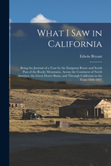 What I Saw in California : Being the Journal of a Tour by the Emigrant Route and South Pass of the Rocky Mountains, Across the Continent of North America, the Great Desert Basin, and Through Californi