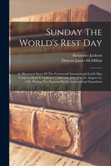 Sunday The World's Rest Day : An Illustrated Story Of The Fourteenth International Lord's Day Congress Held In Oakland, California, July 27th To August 1st, 1915, During The Panama-pacific Internation