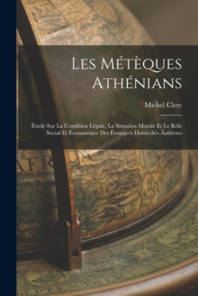 Les Meteques Athenians : Etude Sur La Condition Legale, La Situation Morale Et Le Role Social Et Economique Des Etrangers Domicilies Aathenes