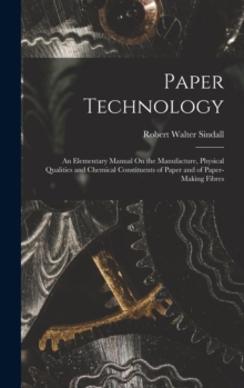 Paper Technology : An Elementary Manual On the Manufacture, Physical Qualities and Chemical Constituents of Paper and of Paper-Making Fibres