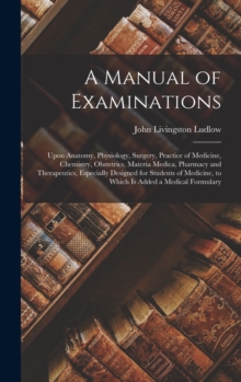 A Manual of Examinations : Upon Anatomy, Physiology, Surgery, Practice of Medicine, Chemistry, Obstetrics, Materia Medica, Pharmacy and Therapeutics, Especially Designed for Students of Medicine, to W