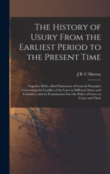 The History of Usury From the Earliest Period to the Present Time : Together With a Brief Statement of General Principles Concerning the Conflict of the Laws in Different States and Countries, and an