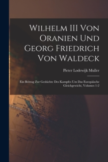 Wilhelm III Von Oranien Und Georg Friedrich Von Waldeck : Ein Beitrag Zur Geshichte Des Kampfes Um Das Europaische Gleichgewicht, Volumes 1-2