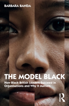 The Model Black : How Black British Leaders Succeed in Organisations and Why It Matters