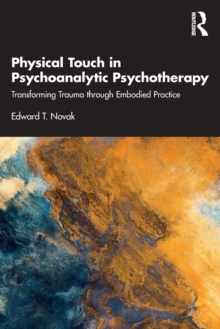 Physical Touch in Psychoanalytic Psychotherapy : Transforming Trauma through Embodied Practice