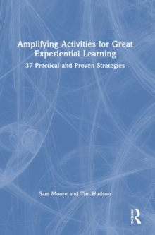 Amplifying Activities for Great Experiential Learning : 37 Practical and Proven Strategies