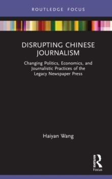 Disrupting Chinese Journalism : Changing Politics, Economics, and Journalistic Practices of the Legacy Newspaper Press