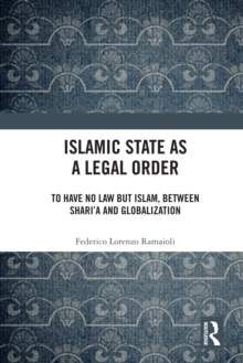 Islamic State as a Legal Order : To Have No Law but Islam, between Sharia and Globalization