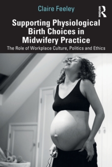 Supporting Physiological Birth Choices in Midwifery Practice : The Role of Workplace Culture, Politics and Ethics