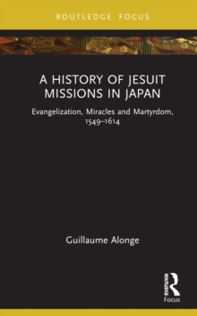 A History of Jesuit Missions in Japan : Evangelization, Miracles and Martyrdom, 15491614