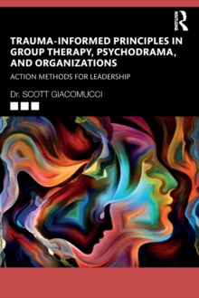 Trauma-Informed Principles in Group Therapy, Psychodrama, and Organizations : Action Methods for Leadership