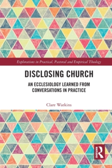 Disclosing Church : An Ecclesiology Learned from Conversations in Practice