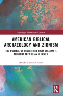 American Biblical Archaeology and Zionism : The Politics of Objectivity from William F. Albright to William G. Dever