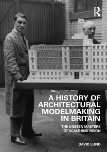 A History of Architectural Modelmaking in Britain : The Unseen Masters of Scale and Vision