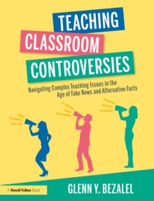 Teaching Classroom Controversies : Navigating Complex Teaching Issues in the Age of Fake News and Alternative Facts