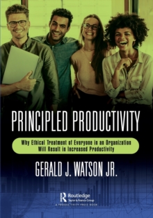 Principled Productivity : Why Ethical Treatment of Everyone in an Organization Will Result in Increased Productivity