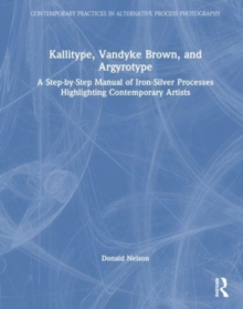 Kallitype, Vandyke Brown, and Argyrotype : A Step-by-Step Manual of Iron-Silver Processes Highlighting Contemporary Artists