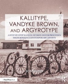 Kallitype, Vandyke Brown, and Argyrotype : A Step-by-Step Manual of Iron-Silver Processes Highlighting Contemporary Artists