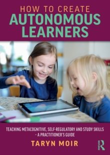 How to Create Autonomous Learners : Teaching Metacognitive, Self-regulatory and Study Skills  a Practitioners Guide