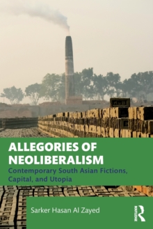 Allegories of Neoliberalism : Contemporary South Asian Fictions, Capital, and Utopia