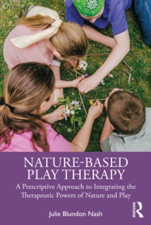 Nature-Based Play Therapy : A Prescriptive Approach to Integrating the Therapeutic Powers of Nature and Play