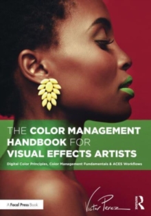 The Color Management Handbook for Visual Effects Artists : Digital Color Principles, Color Management Fundamentals & ACES Workflows