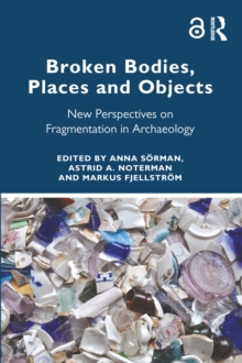 Broken Bodies, Places and Objects : New Perspectives on Fragmentation in Archaeology