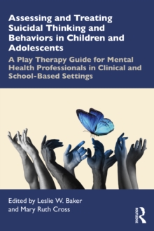 Assessing and Treating Suicidal Thinking and Behaviors in Children and Adolescents : A Play Therapy Guide for Mental Health Professionals in Clinical and School-Based Settings