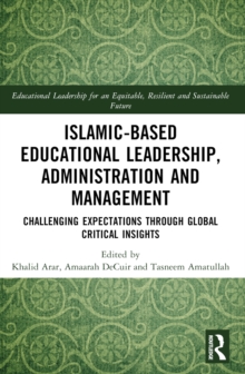 Islamic-Based Educational Leadership, Administration and Management : Challenging Expectations through Global Critical Insights