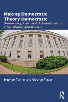 Making Democratic Theory Democratic : Democracy, Law, and Administration after Weber and Kelsen