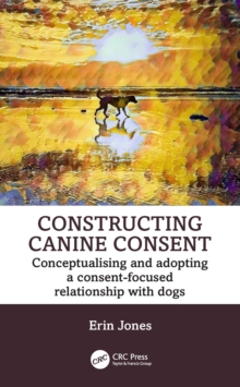 Constructing Canine Consent : Conceptualising and adopting a consent-focused relationship with dogs