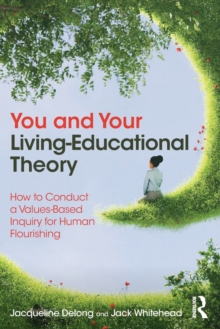 You and Your Living-Educational Theory : How to Conduct a Values-Based Inquiry for Human Flourishing