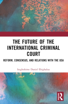 The Future of the International Criminal Court : Reform, Consensus, and Relations with the USA