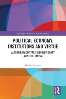 Political Economy, Institutions and Virtue : Alasdair MacIntyres Revolutionary Aristotelianism