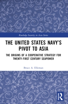 The United States Navys Pivot to Asia : The Origins of a Cooperative Strategy for Twenty-First Century Seapower