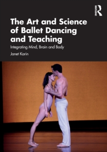 The Art and Science of Ballet Dancing and Teaching : Integrating Mind, Brain and Body