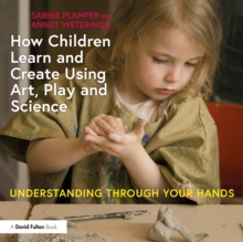 How Children Learn and Create Using Art, Play and Science : Understanding Through Your Hands