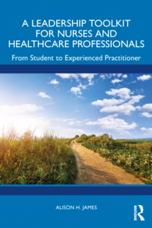 A Leadership Toolkit for Nurses and Healthcare Professionals : From Student to Experienced Practitioner