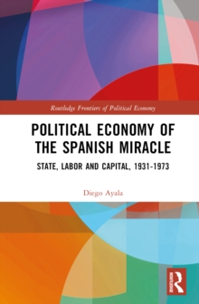 Political Economy of the Spanish Miracle : State, Labor and Capital, 1931-1973